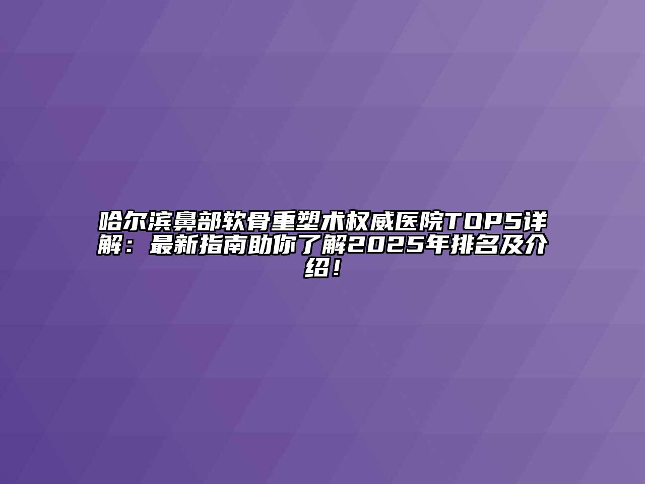 哈尔滨鼻部软骨重塑术权威医院TOP5详解：最新指南助你了解2025年排名及介绍！