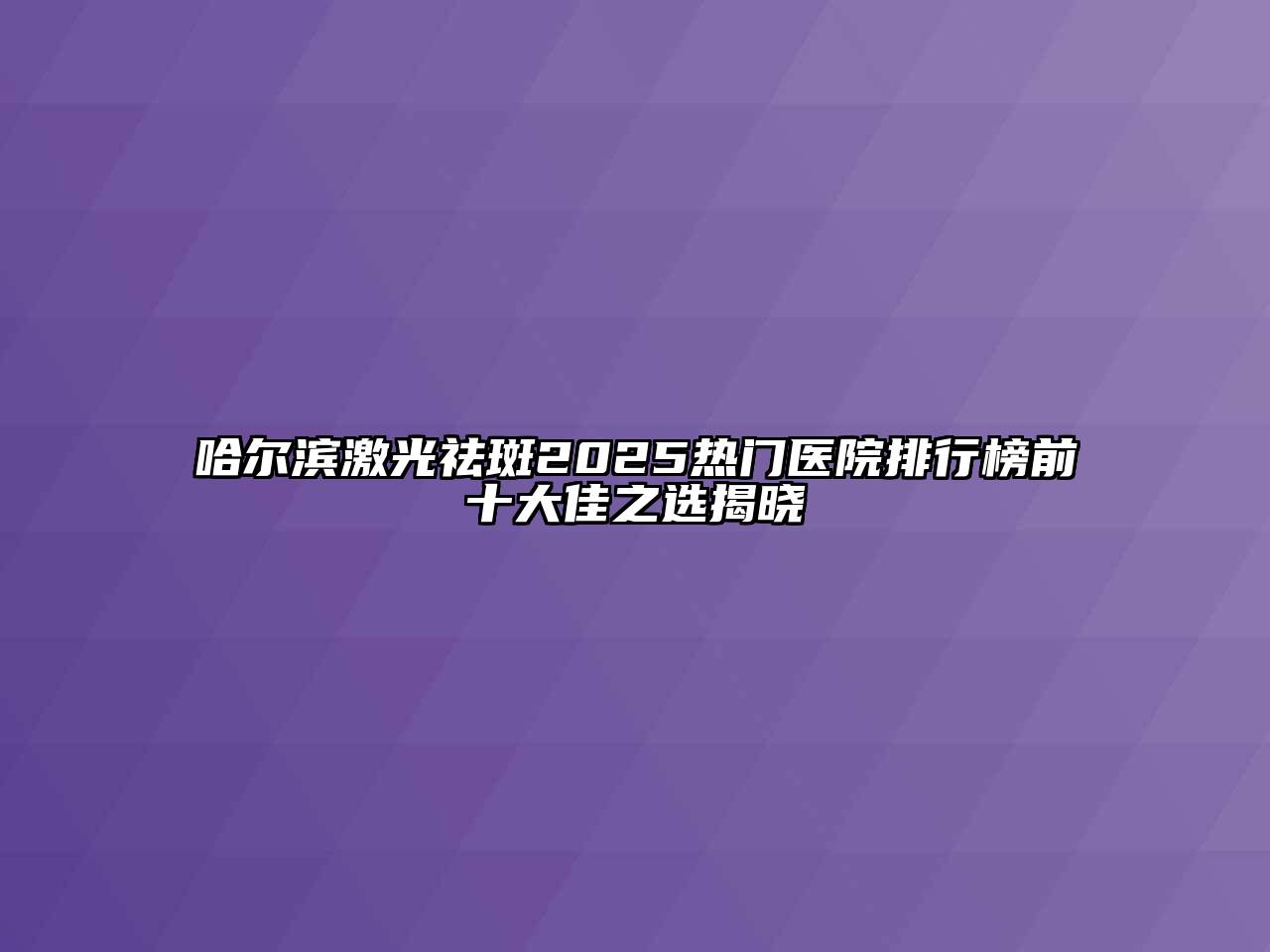 哈尔滨激光祛斑2025热门医院排行榜前十大佳之选揭晓