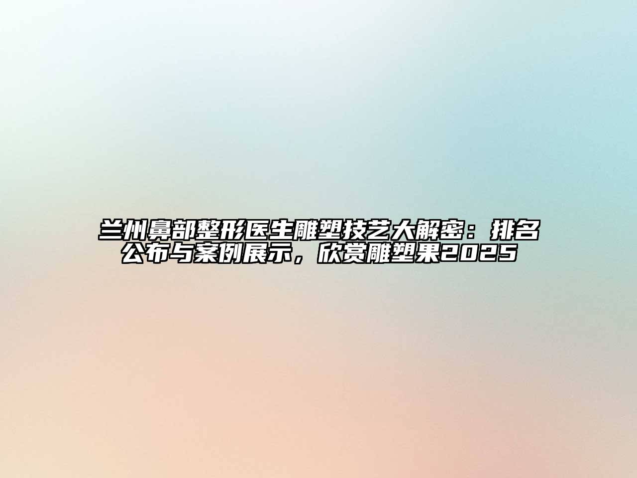 兰州鼻部整形医生雕塑技艺大解密：排名公布与案例展示，欣赏雕塑果2025