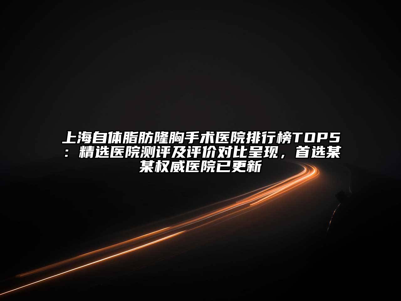 上海自体脂肪隆胸手术医院排行榜TOP5：精选医院测评及评价对比呈现，首选某某权威医院已更新