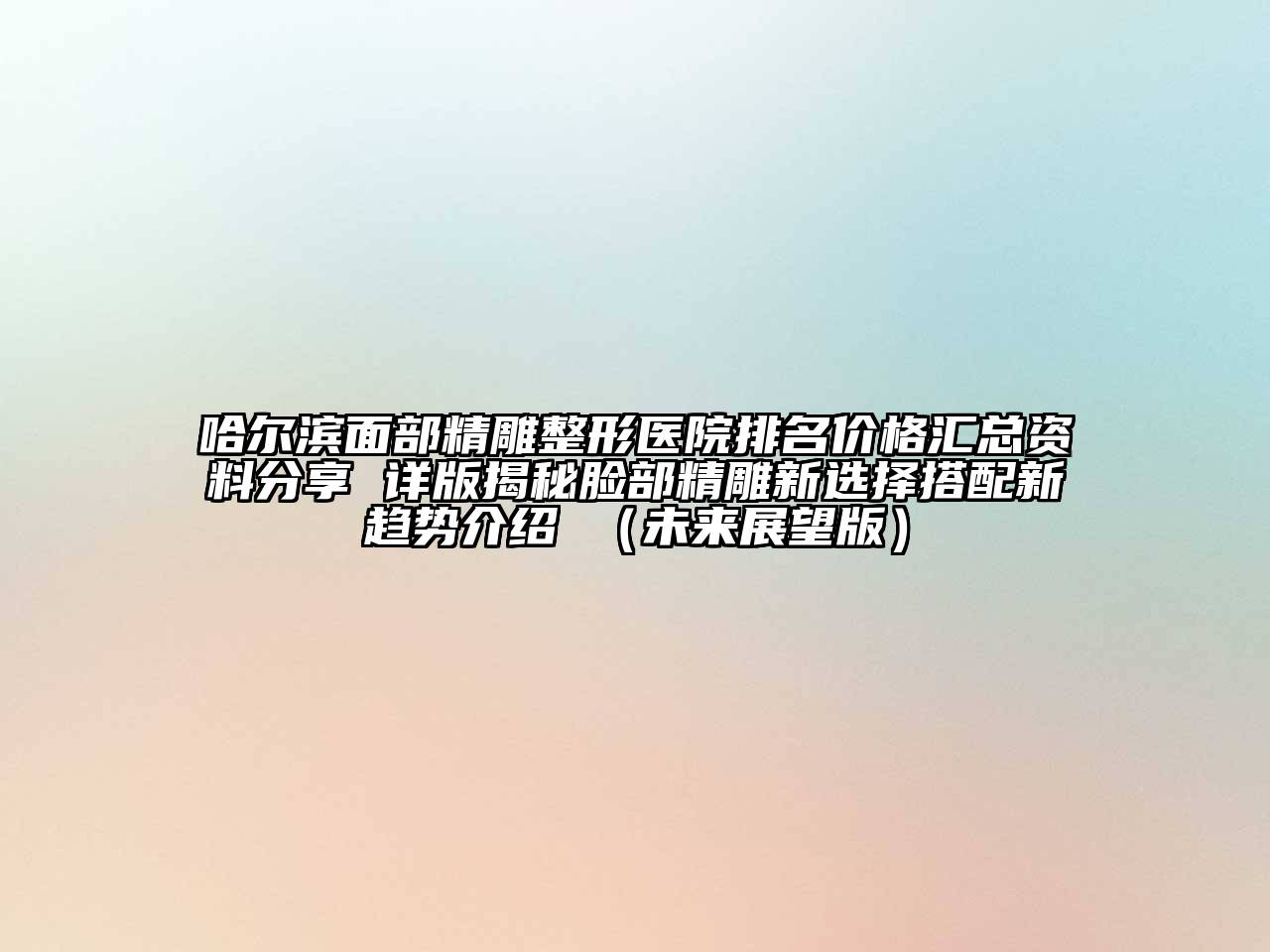 哈尔滨面部精雕整形医院排名价格汇总资料分享 详版揭秘脸部精雕新选择搭配新趋势介绍 （未来展望版）