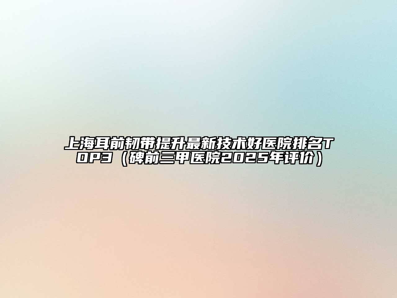 上海耳前韧带提升最新技术好医院排名TOP3（碑前三甲医院2025年评价）