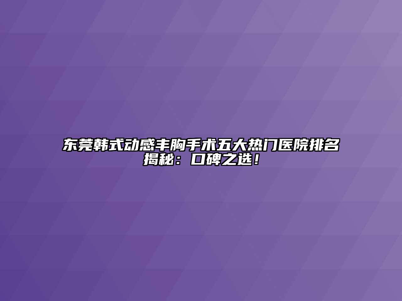 东莞韩式动感丰胸手术五大热门医院排名揭秘：口碑之选！