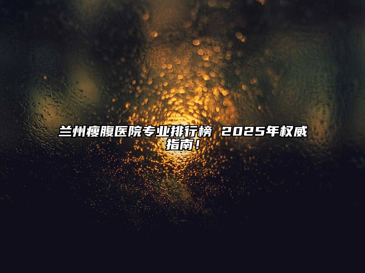 兰州瘦腹医院专业排行榜 2025年权威指南！