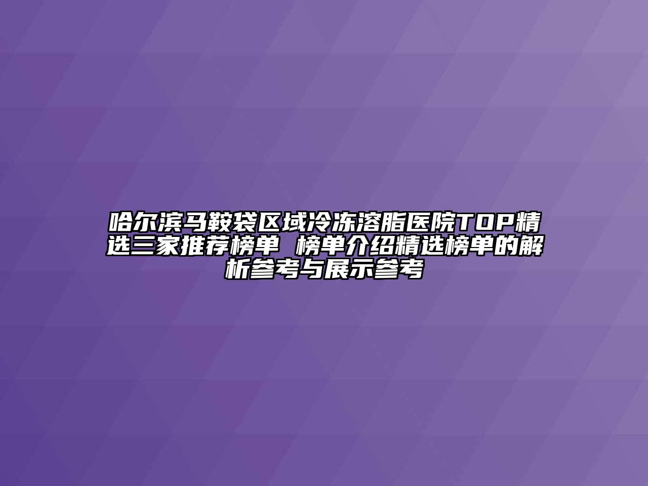 哈尔滨马鞍袋区域冷冻溶脂医院TOP精选三家推荐榜单 榜单介绍精选榜单的解析参考与展示参考