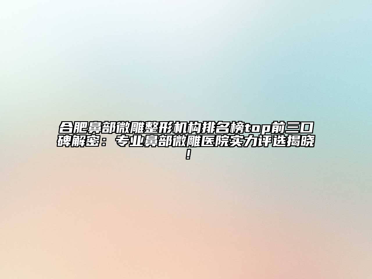 合肥鼻部微雕整形机构排名榜top前三口碑解密：专业鼻部微雕医院实力评选揭晓！