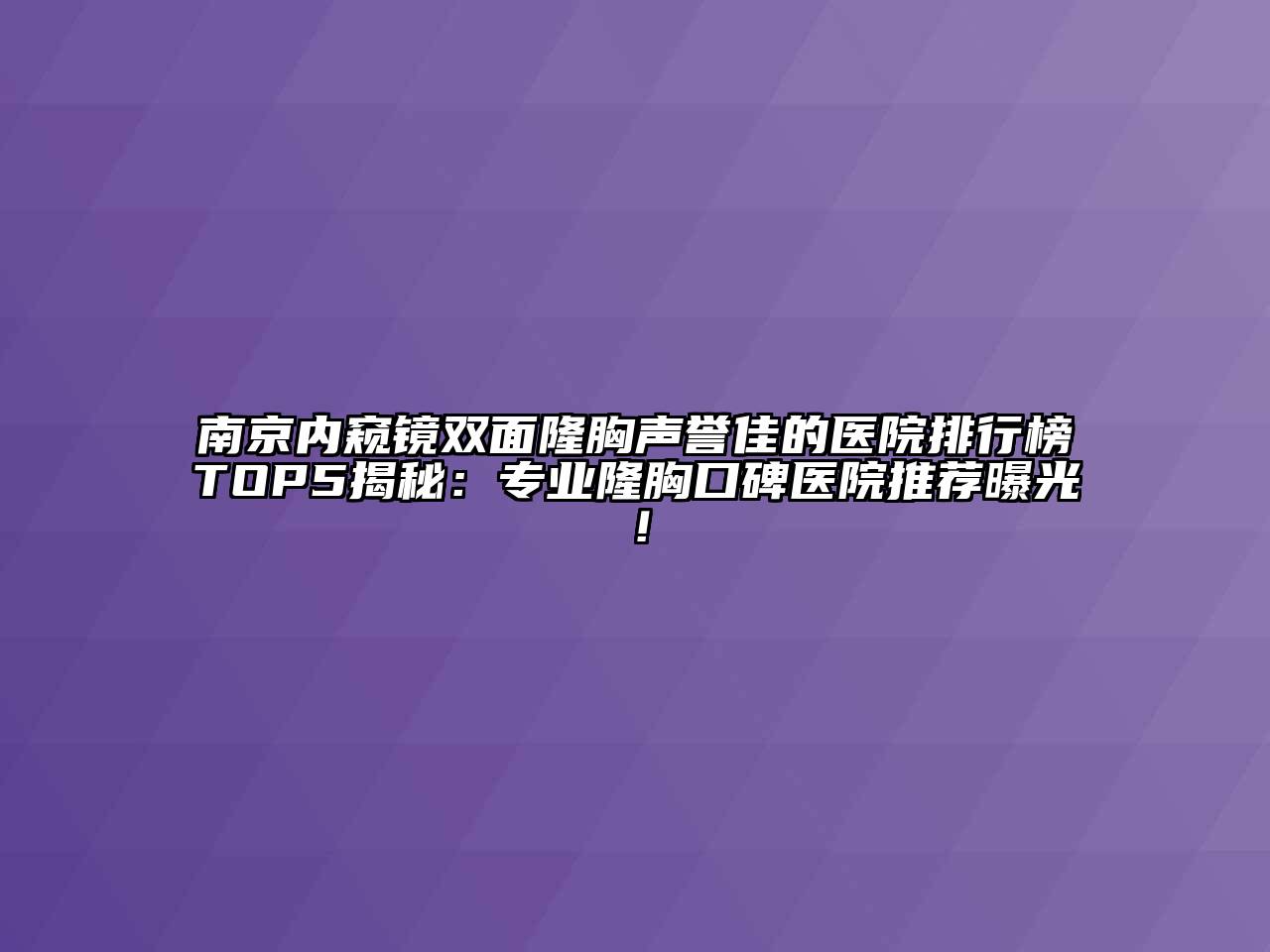 南京内窥镜双面隆胸声誉佳的医院排行榜TOP5揭秘：专业隆胸口碑医院推荐曝光！