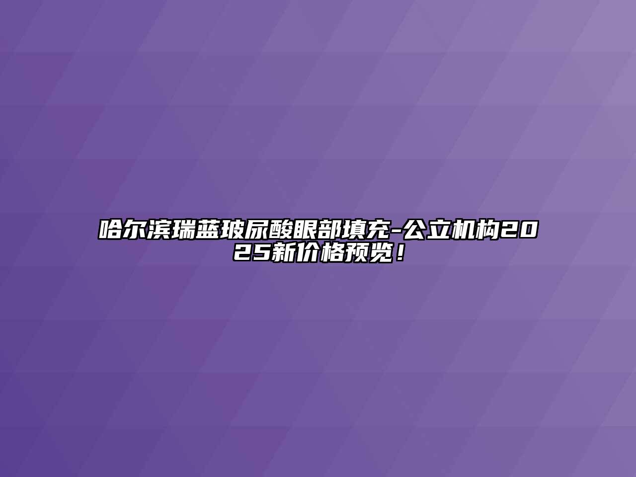 哈尔滨瑞蓝玻尿酸眼部填充-公立机构2025新价格预览！