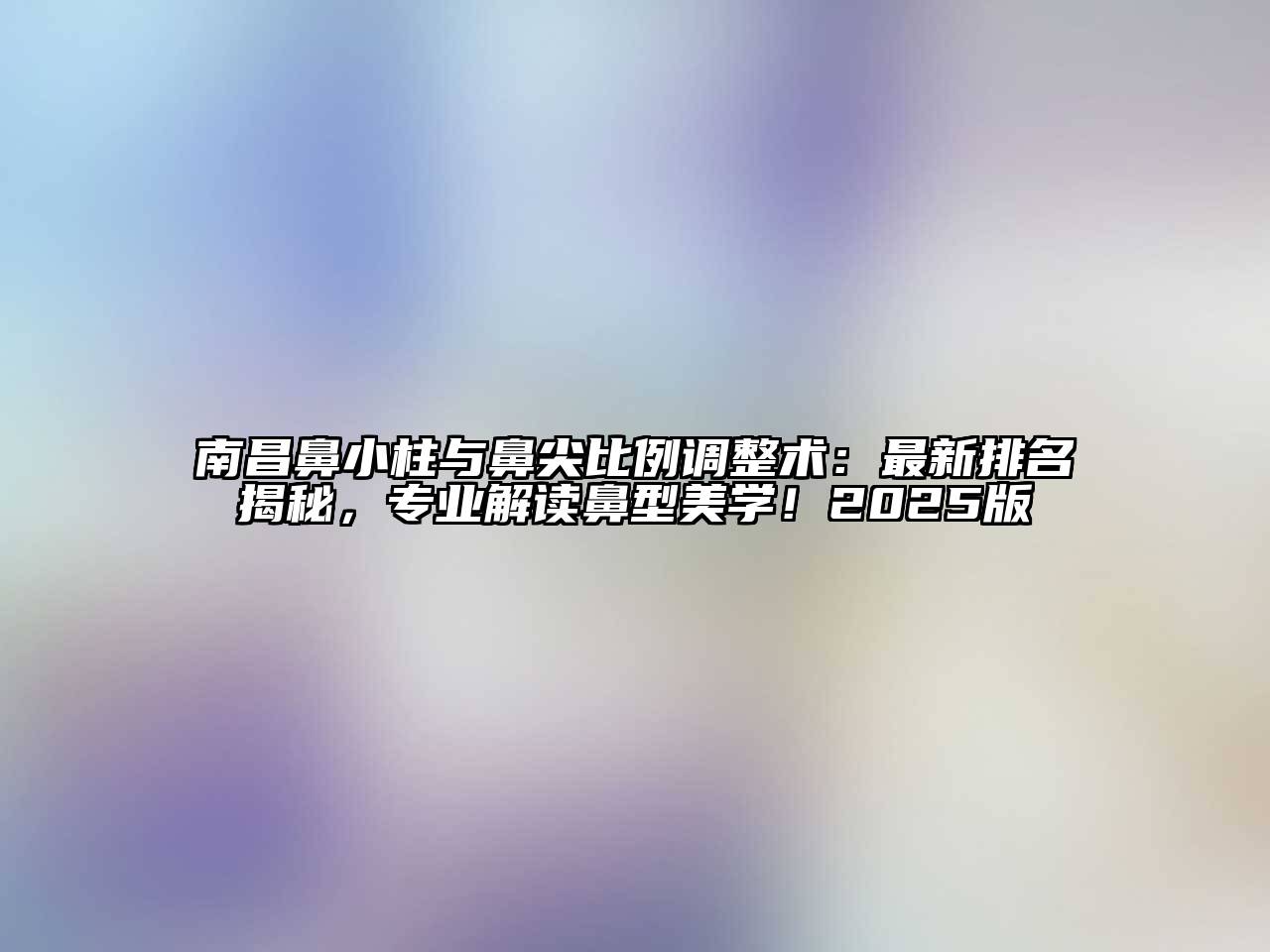 南昌鼻小柱与鼻尖比例调整术：最新排名揭秘，专业解读鼻型美学！2025版