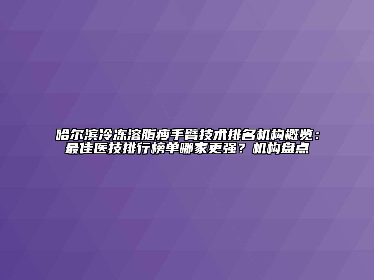 哈尔滨冷冻溶脂瘦手臂技术排名机构概览：最佳医技排行榜单哪家更强？机构盘点