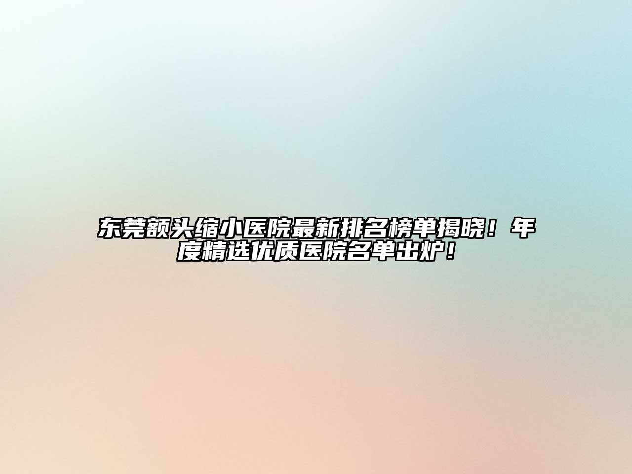 东莞额头缩小医院最新排名榜单揭晓！年度精选优质医院名单出炉！