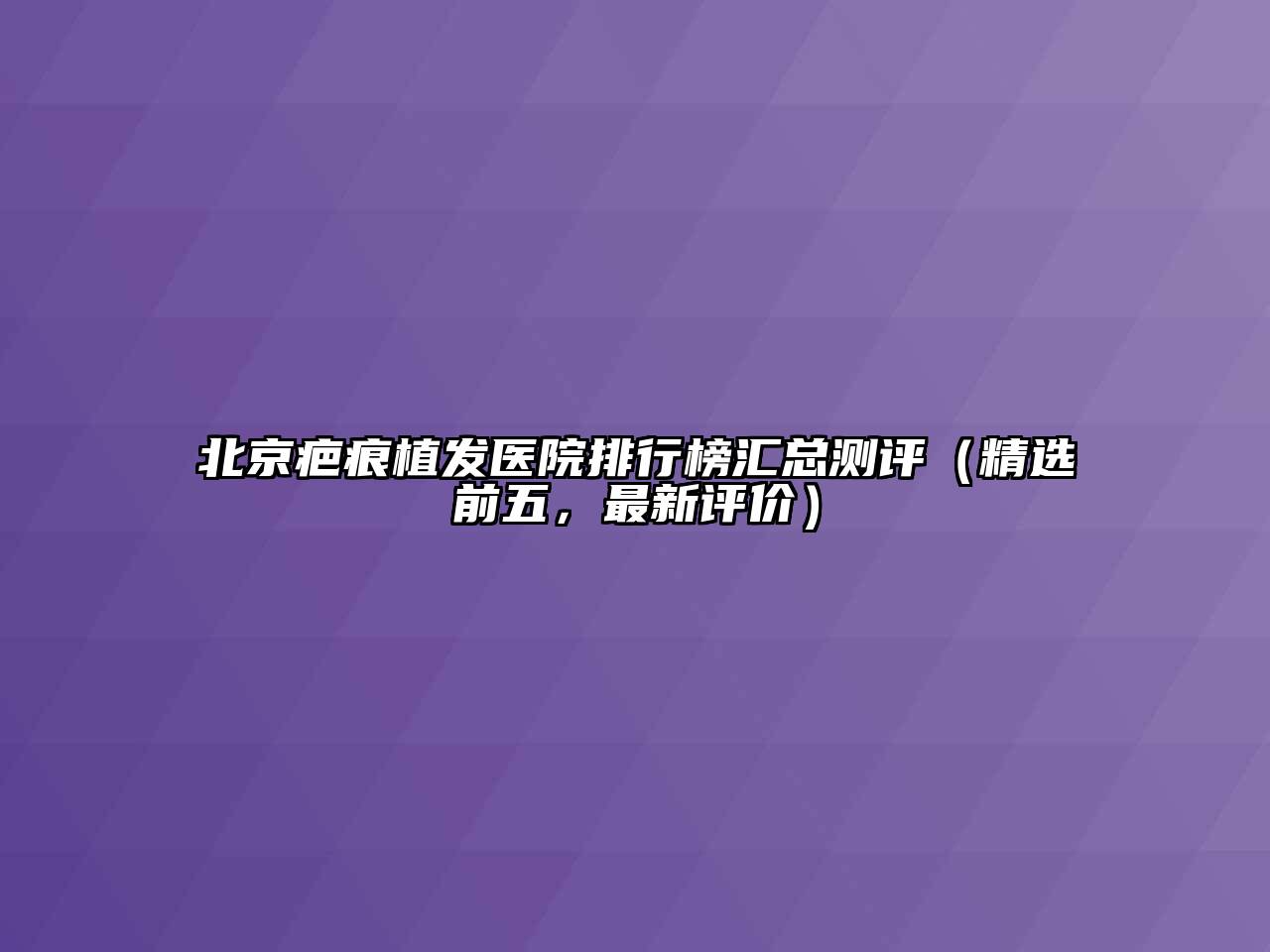 北京疤痕植发医院排行榜汇总测评（精选前五，最新评价）