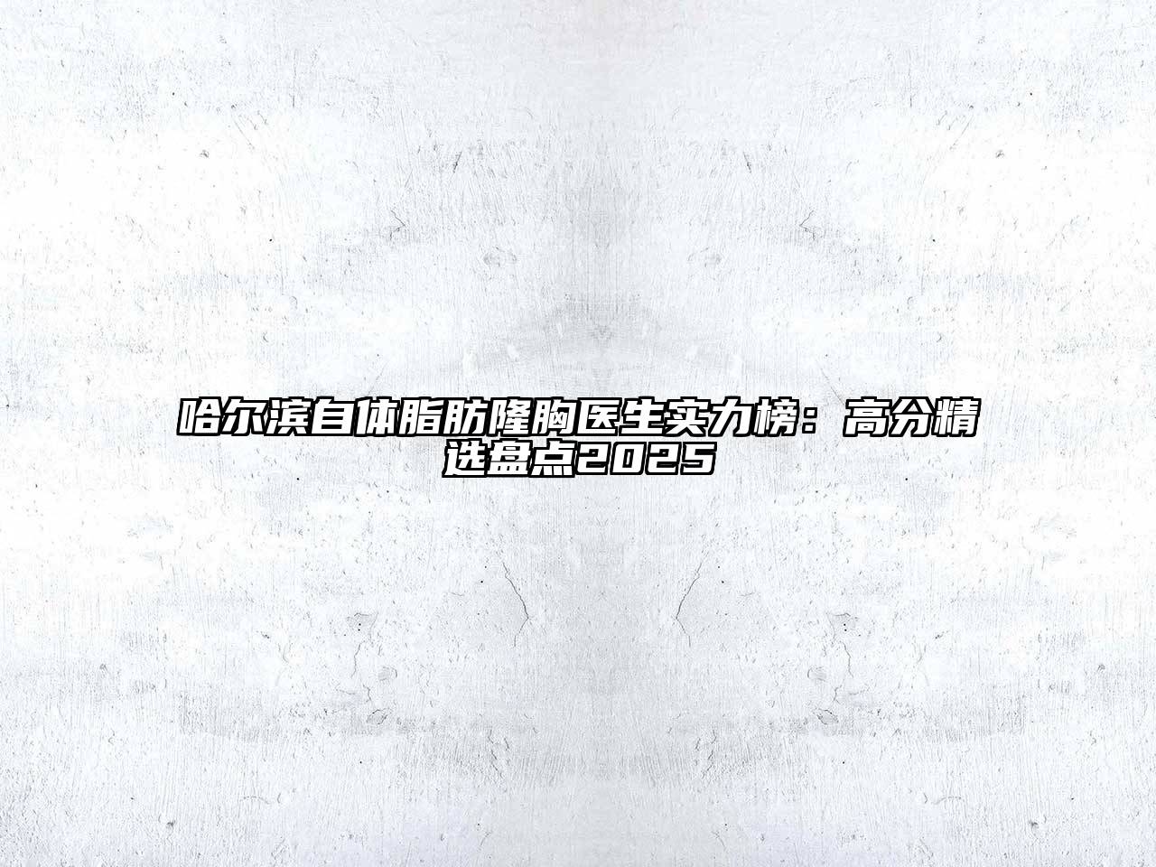 哈尔滨自体脂肪隆胸医生实力榜：高分精选盘点2025