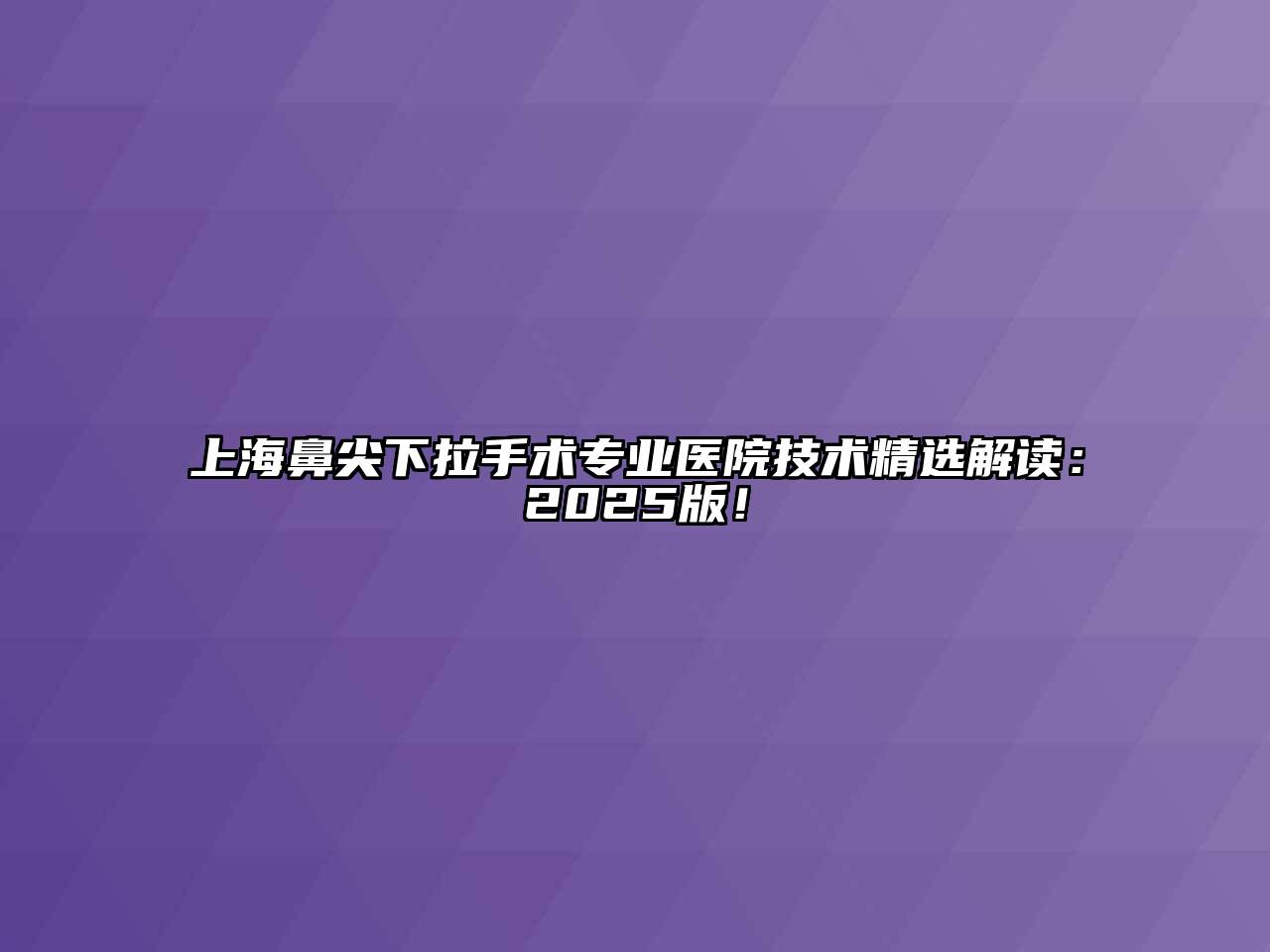 上海鼻尖下拉手术专业医院技术精选解读：2025版！