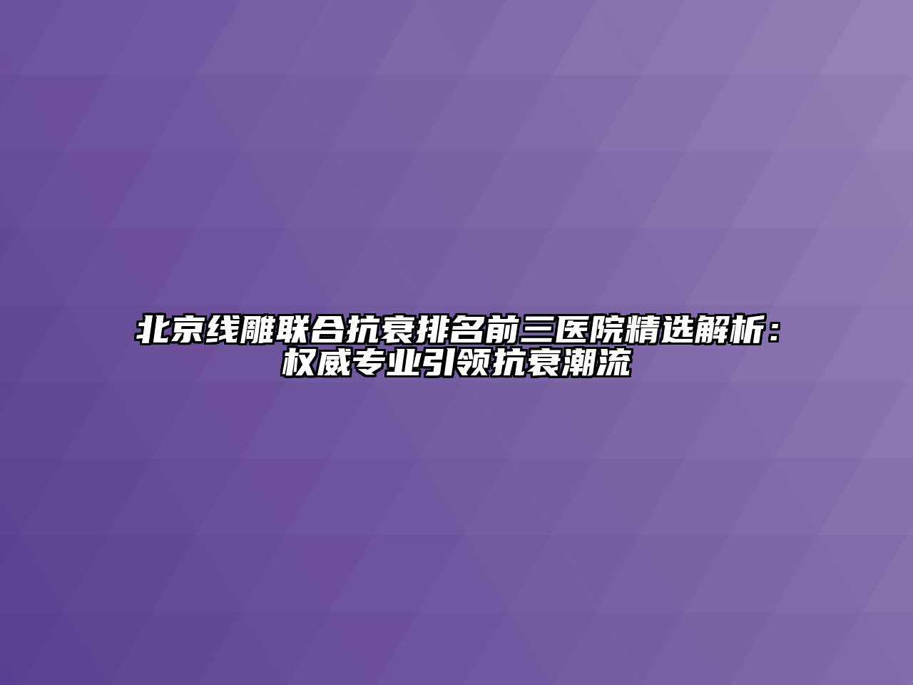 北京线雕联合抗衰排名前三医院精选解析：权威专业引领抗衰潮流