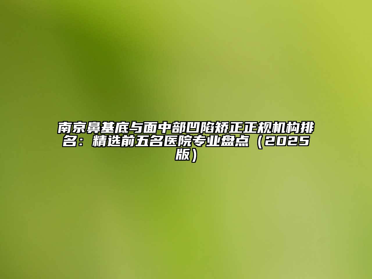 南京鼻基底与面中部凹陷矫正正规机构排名：精选前五名医院专业盘点（2025版）