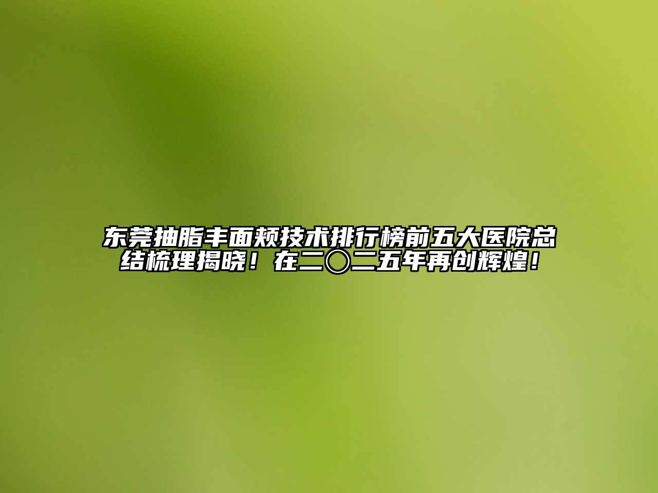 东莞抽脂丰面颊技术排行榜前五大医院总结梳理揭晓！在二〇二五年再创辉煌！