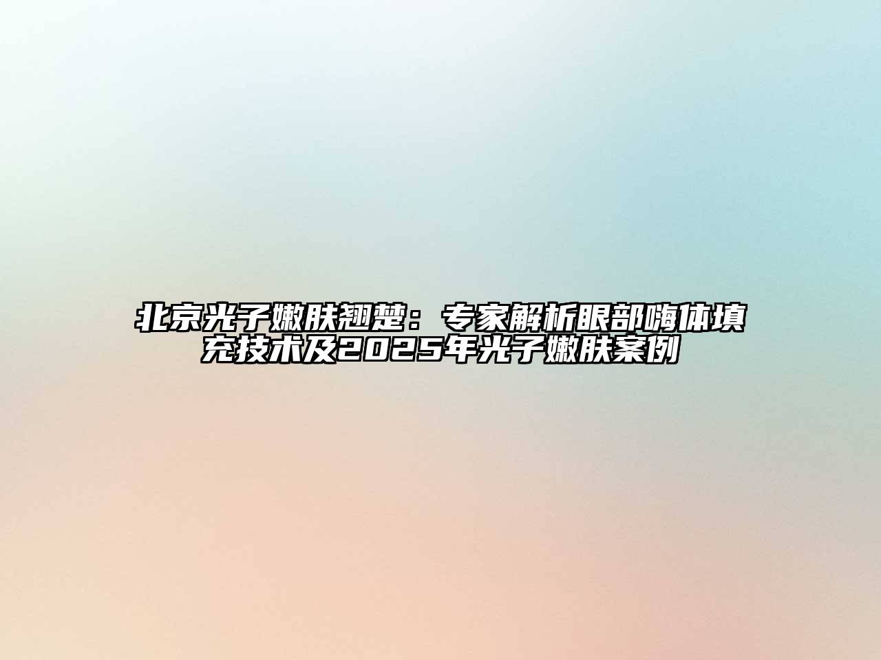 北京光子嫩肤翘楚：专家解析眼部嗨体填充技术及2025年光子嫩肤案例