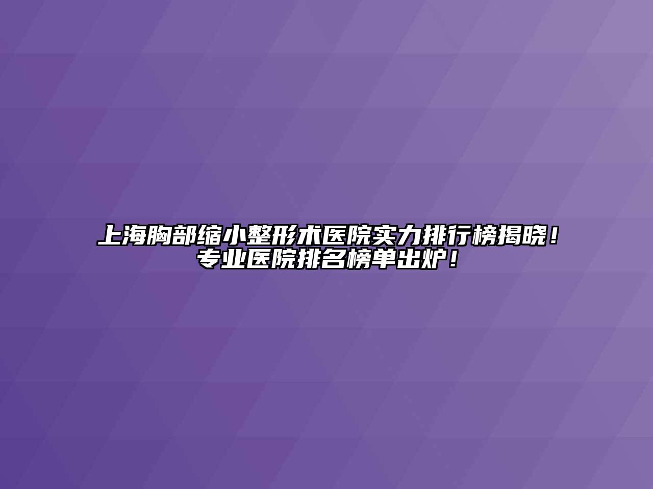 上海胸部缩小整形术医院实力排行榜揭晓！专业医院排名榜单出炉！