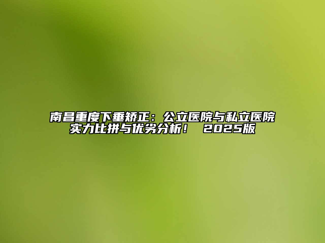 南昌重度下垂矫正：公立医院与私立医院实力比拼与优劣分析！ 2025版