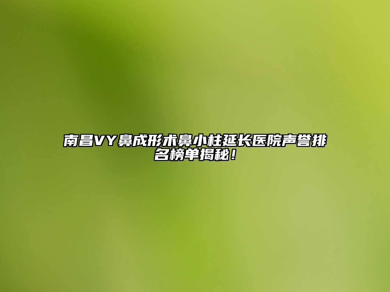 南昌VY鼻成形术鼻小柱延长医院声誉排名榜单揭秘！