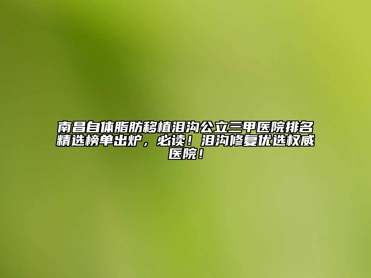 南昌自体脂肪移植泪沟公立三甲医院排名精选榜单出炉，必读！泪沟修复优选权威医院！