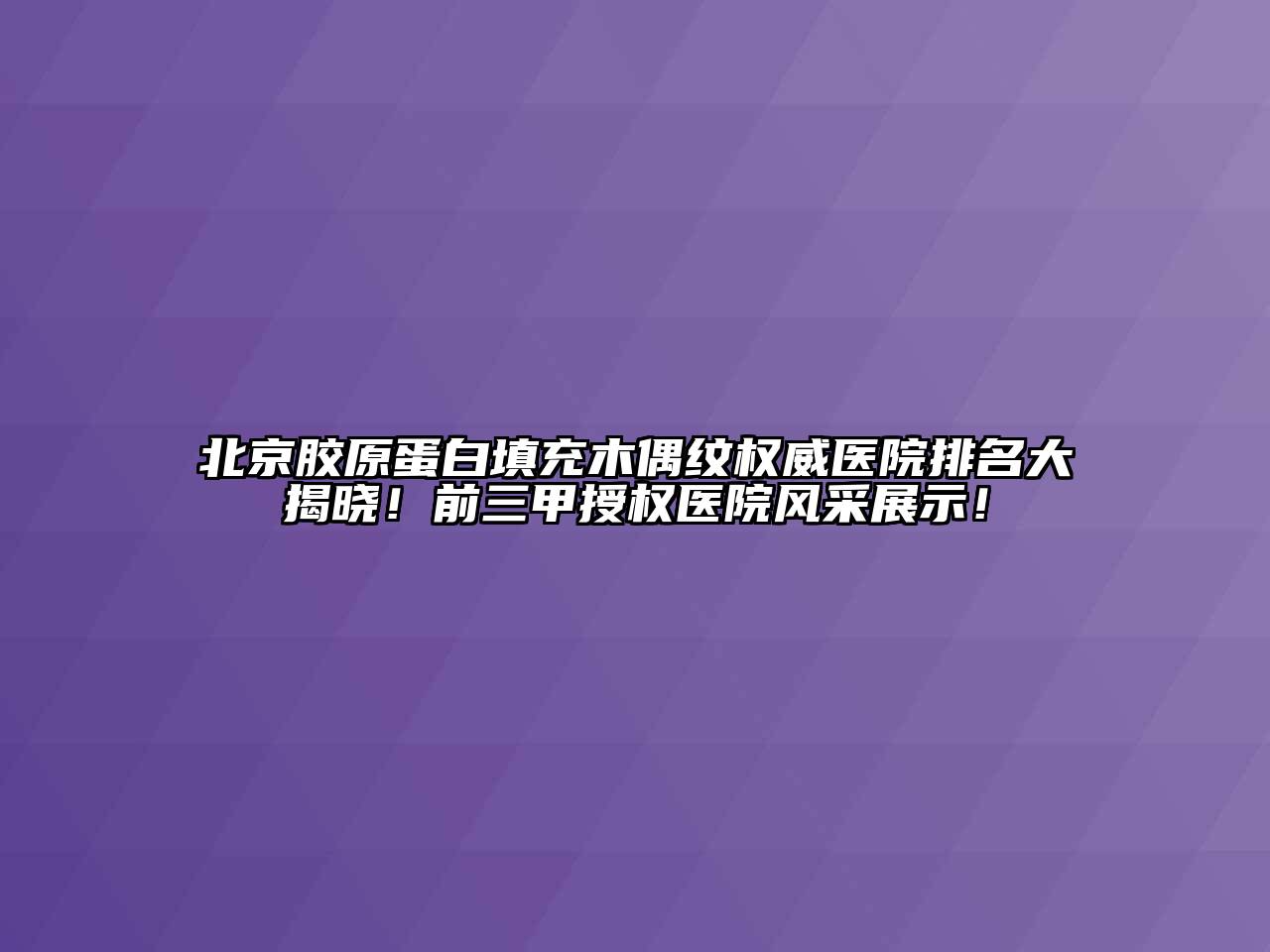 北京胶原蛋白填充木偶纹权威医院排名大揭晓！前三甲授权医院风采展示！