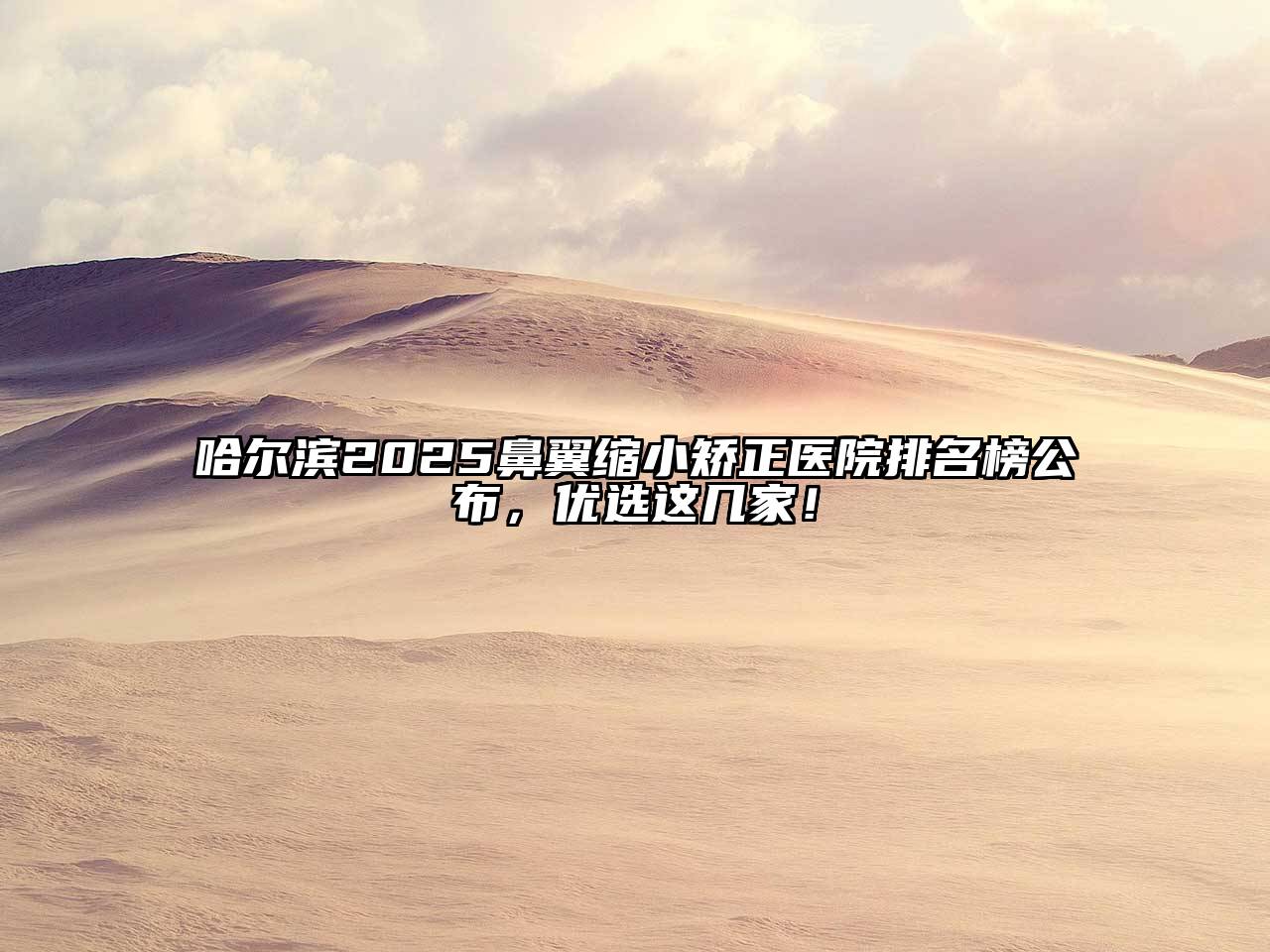 哈尔滨2025鼻翼缩小矫正医院排名榜公布，优选这几家！