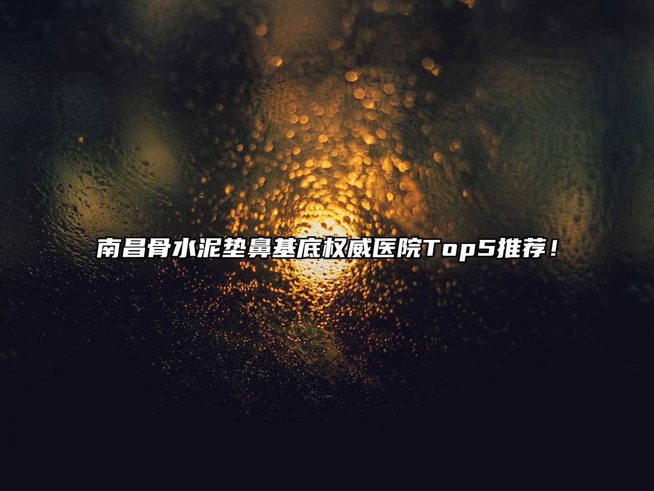 南昌骨水泥垫鼻基底权威医院Top5推荐！