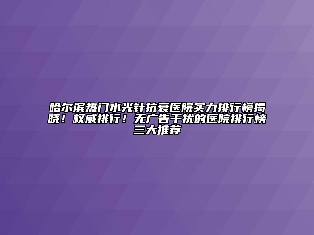 哈尔滨热门水光针抗衰医院实力排行榜揭晓！权威排行！无广告干扰的医院排行榜三大推荐