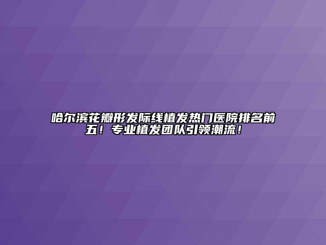 哈尔滨花瓣形发际线植发热门医院排名前五！专业植发团队引领潮流！