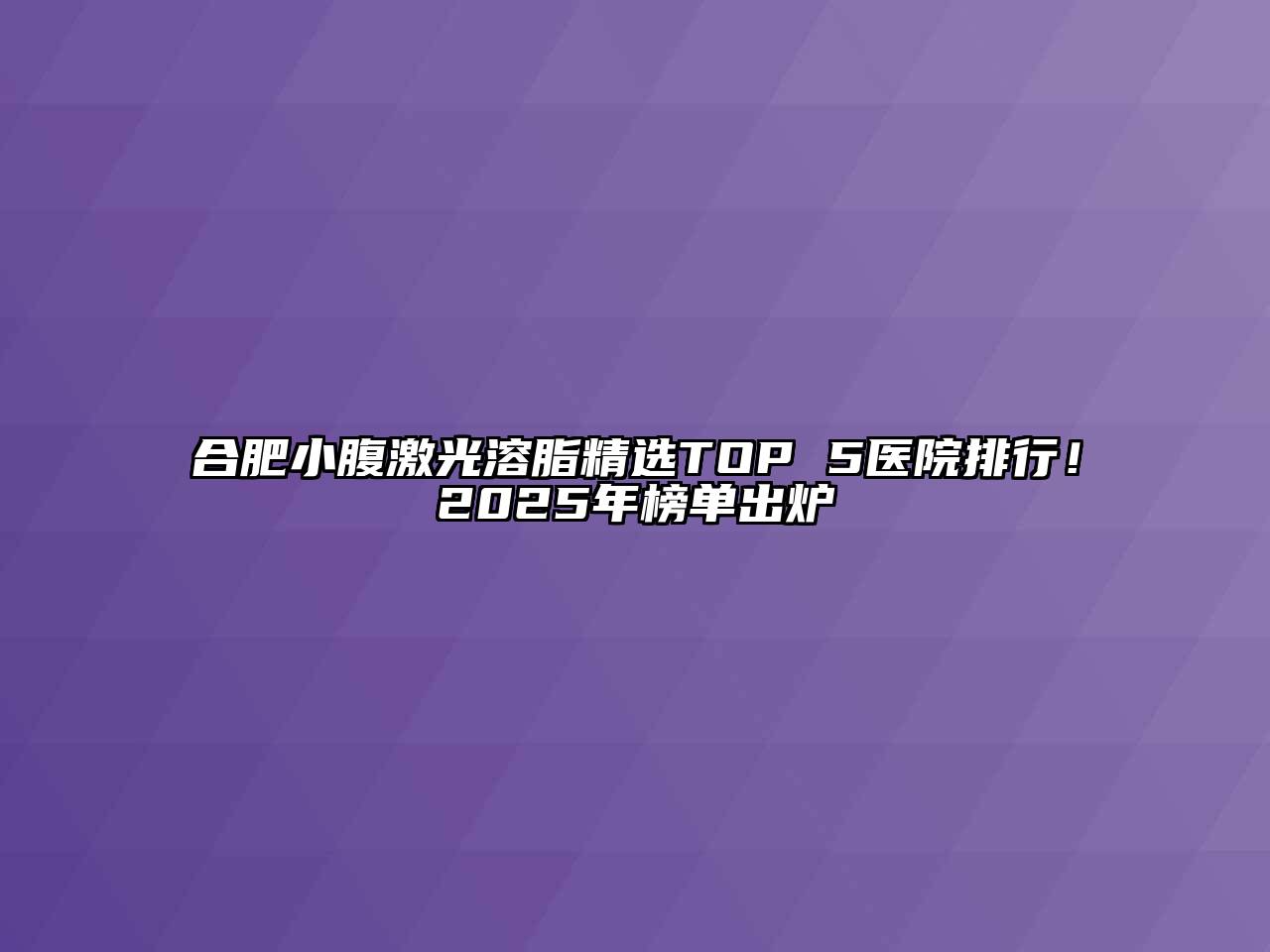 合肥小腹激光溶脂精选TOP 5医院排行！2025年榜单出炉