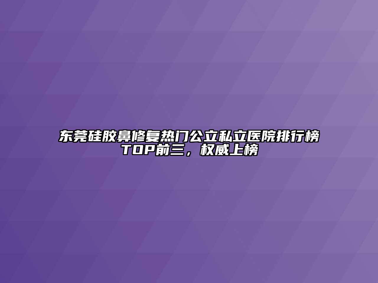 东莞硅胶鼻修复热门公立私立医院排行榜TOP前三，权威上榜