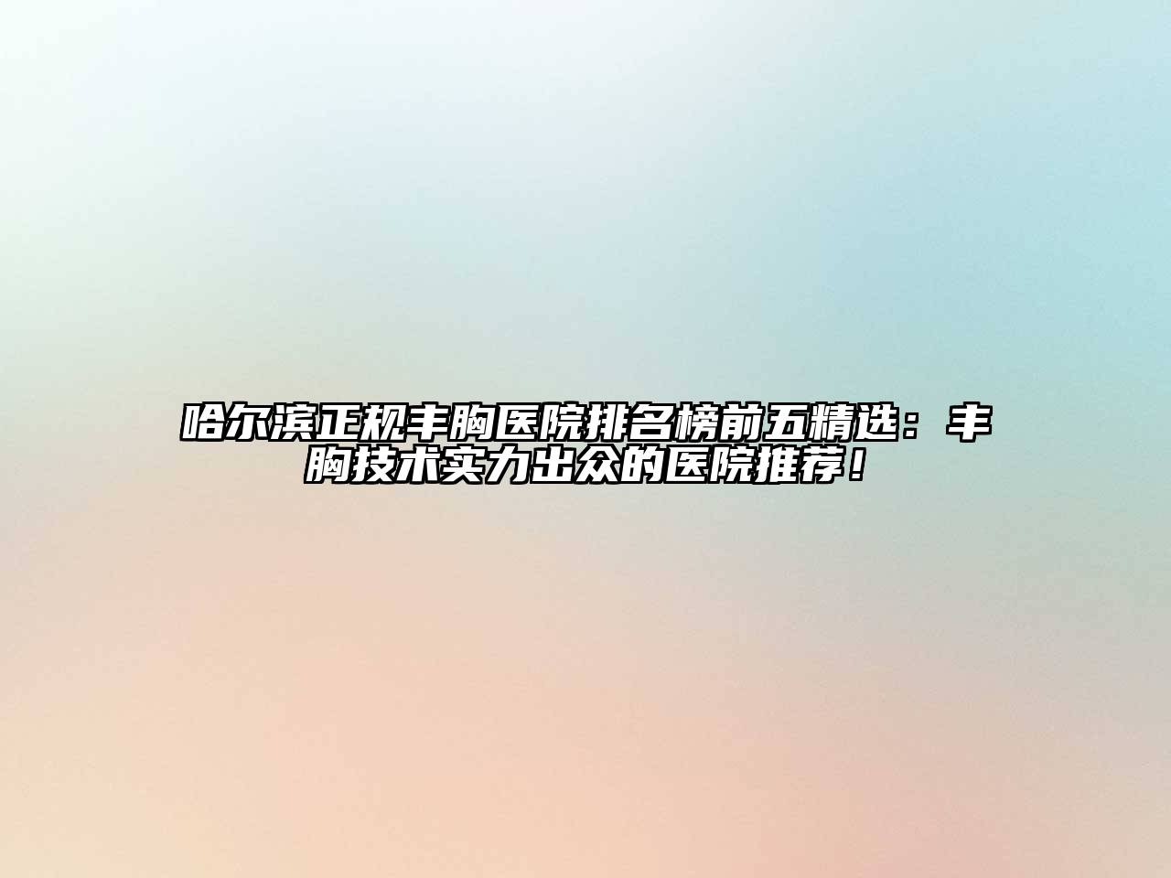 哈尔滨正规丰胸医院排名榜前五精选：丰胸技术实力出众的医院推荐！