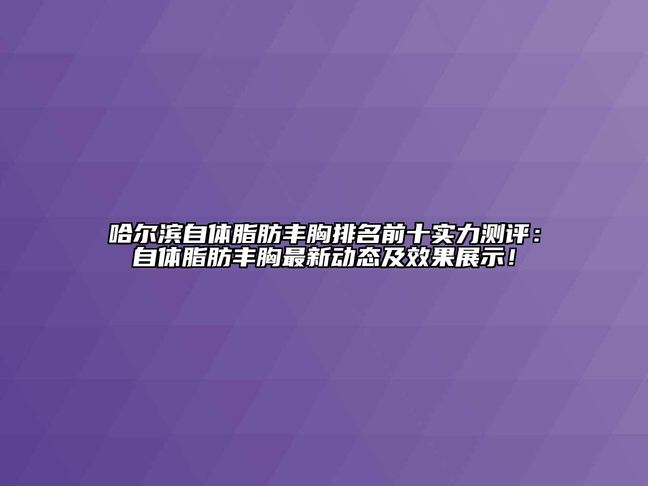 哈尔滨自体脂肪丰胸排名前十实力测评：自体脂肪丰胸最新动态及效果展示！