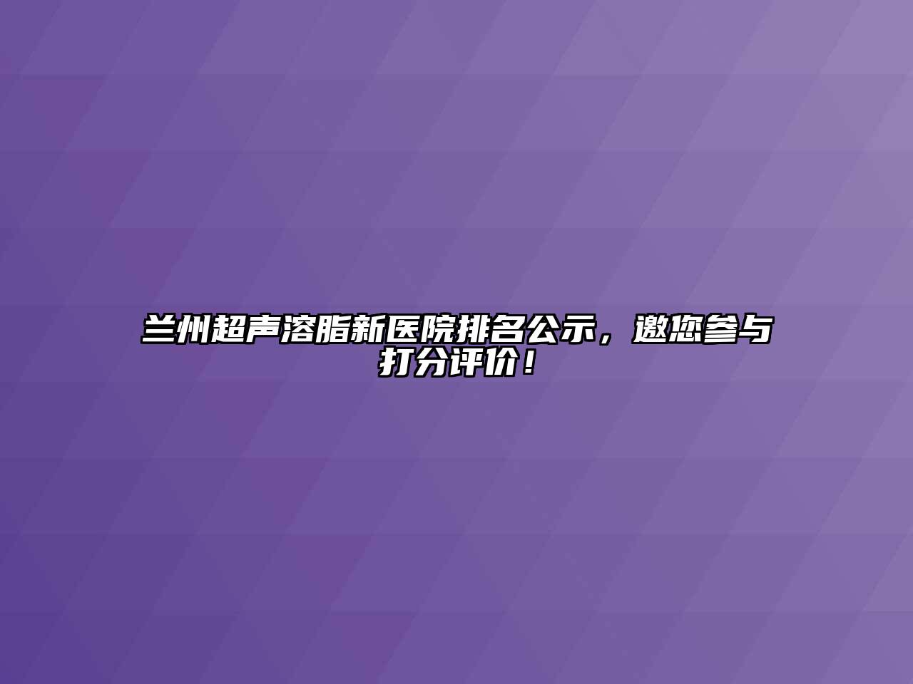 兰州超声溶脂新医院排名公示，邀您参与打分评价！