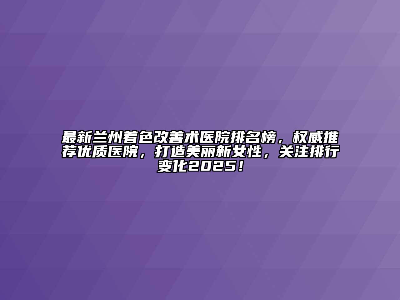 最新兰州着色改善术医院排名榜，权威推荐优质医院，打造美丽新女性，关注排行变化2025！