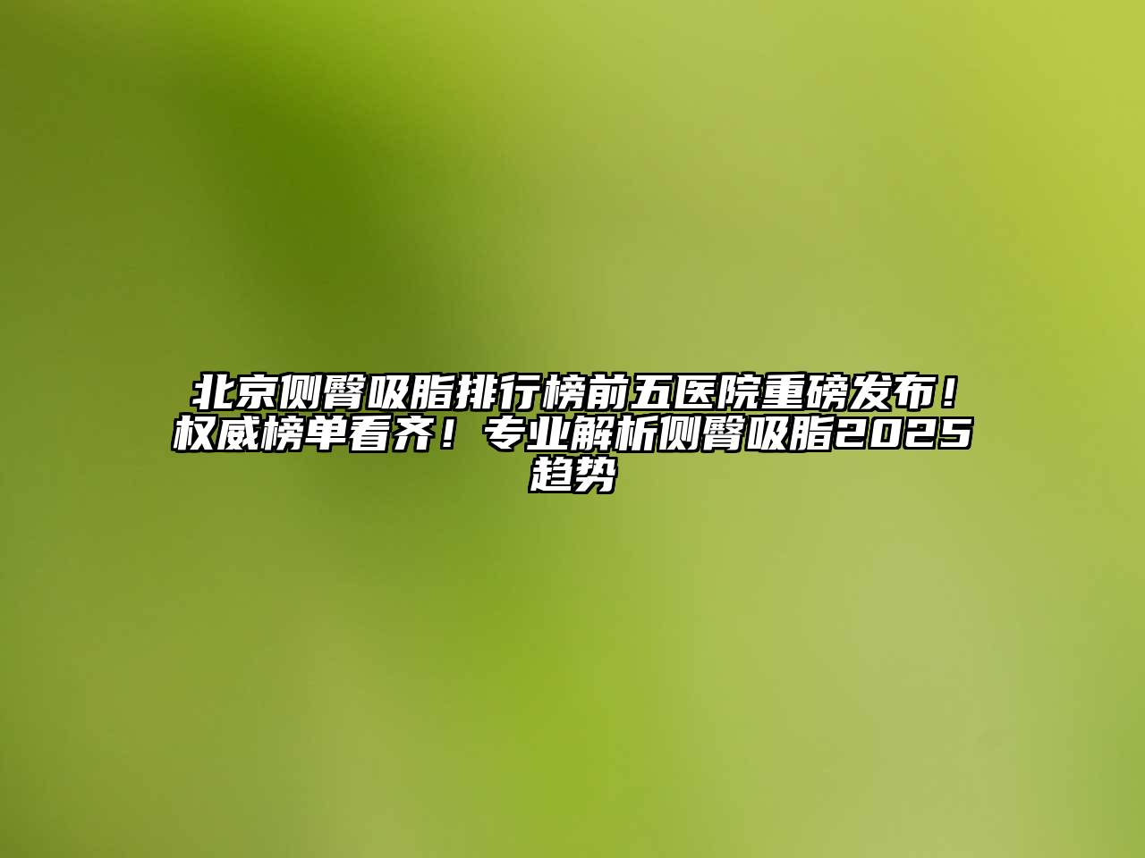 北京侧臀吸脂排行榜前五医院重磅发布！权威榜单看齐！专业解析侧臀吸脂2025趋势