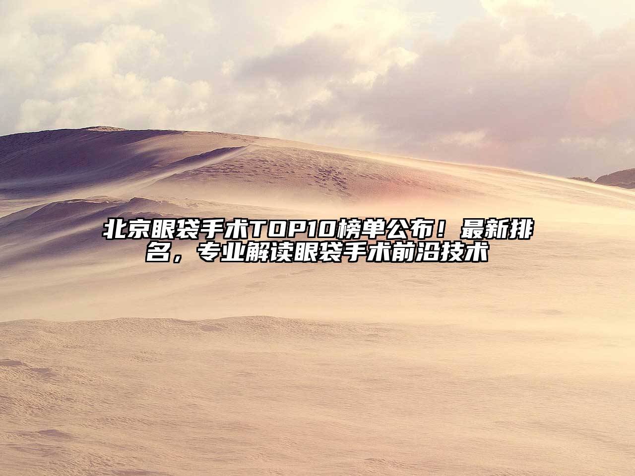 北京眼袋手术TOP10榜单公布！最新排名，专业解读眼袋手术前沿技术