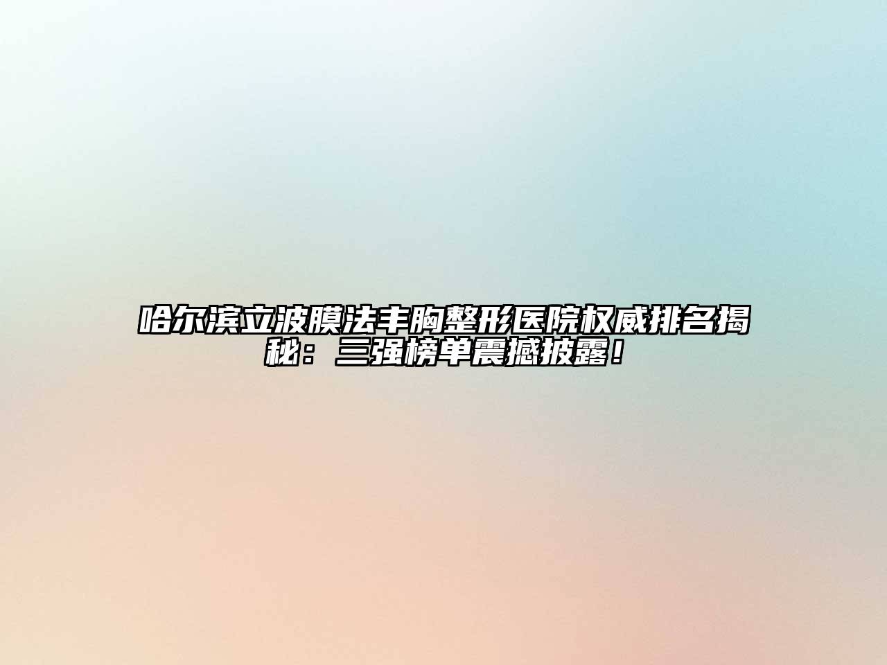 哈尔滨立波膜法丰胸整形医院权威排名揭秘：三强榜单震撼披露！