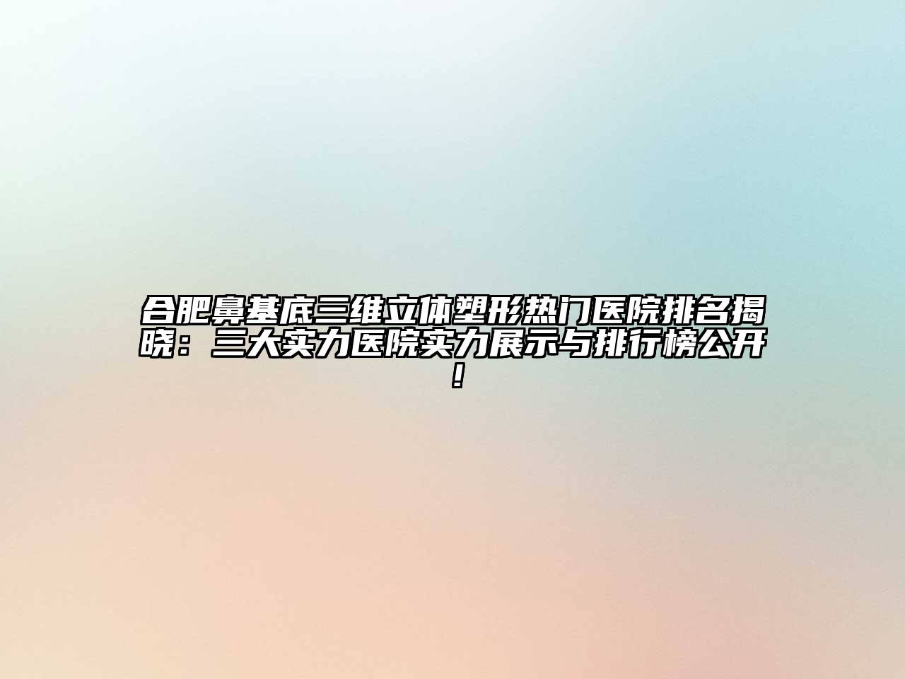 合肥鼻基底三维立体塑形热门医院排名揭晓：三大实力医院实力展示与排行榜公开！