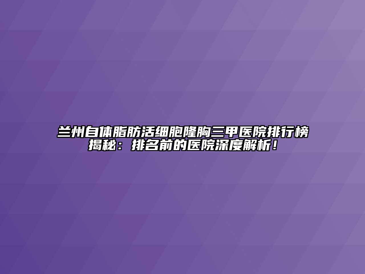 兰州自体脂肪活细胞隆胸三甲医院排行榜揭秘：排名前的医院深度解析！