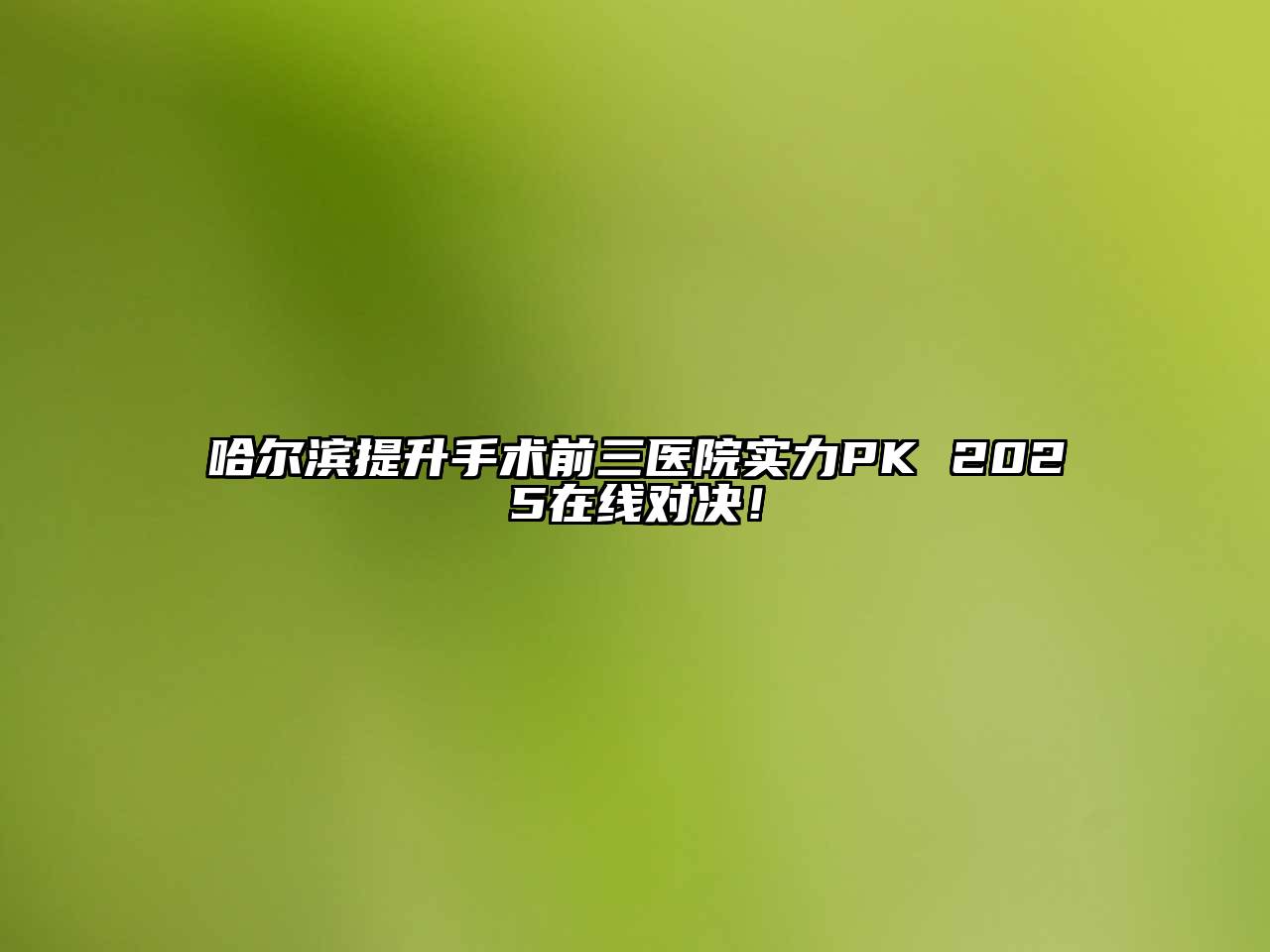 哈尔滨提升手术前三医院实力PK 2025在线对决！