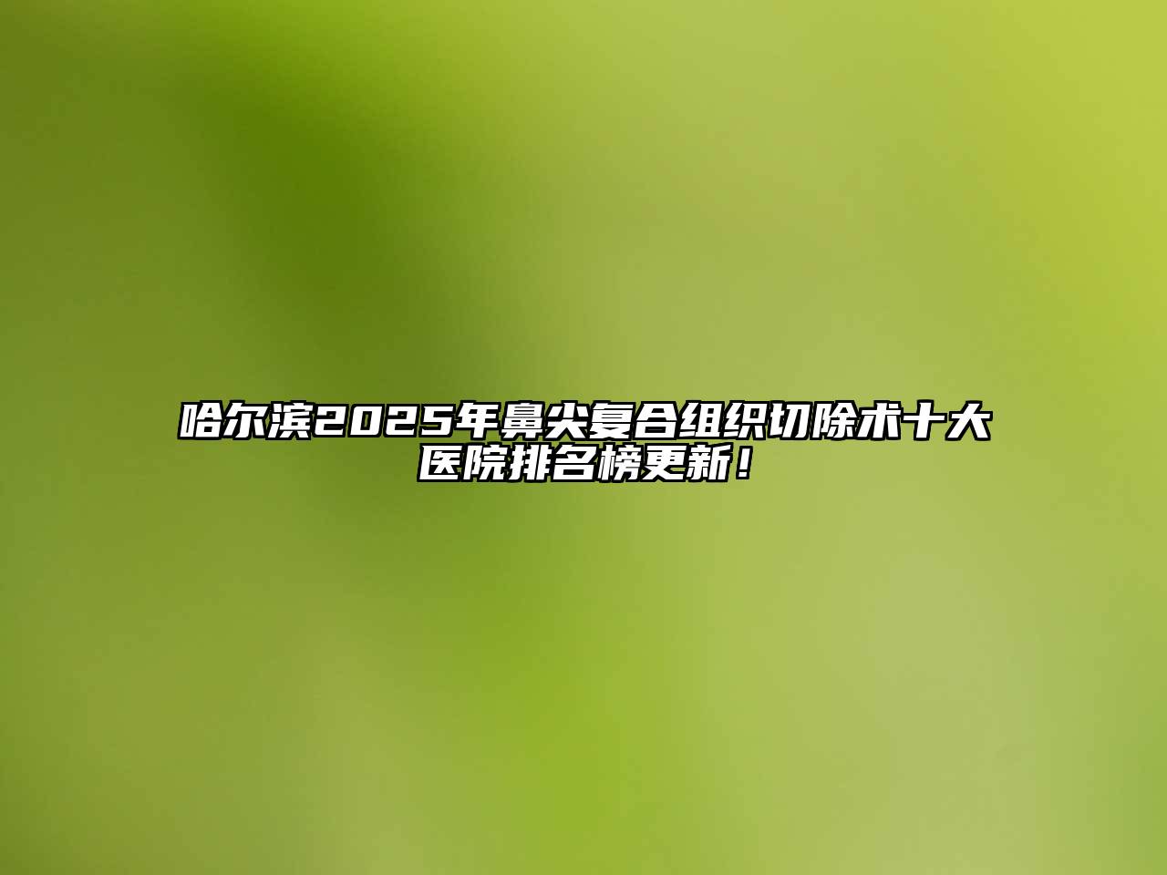 哈尔滨2025年鼻尖复合组织切除术十大医院排名榜更新！