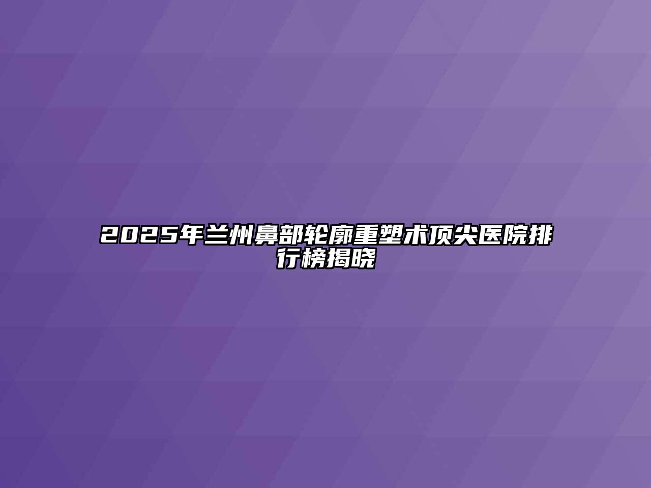 2025年兰州鼻部轮廓重塑术顶尖医院排行榜揭晓