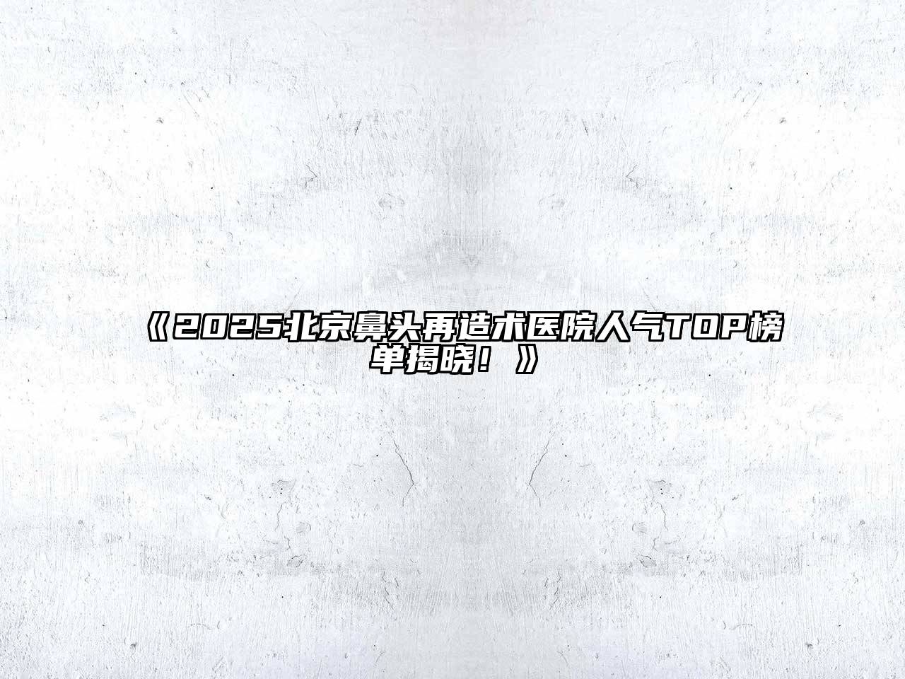 《2025北京鼻头再造术医院人气TOP榜单揭晓！》