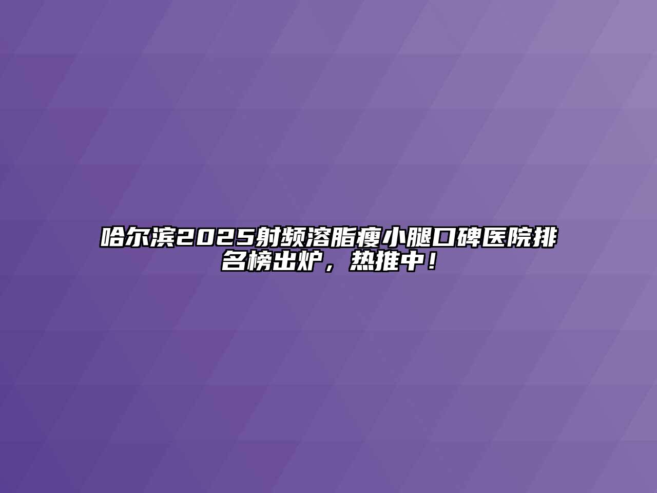 哈尔滨2025射频溶脂瘦小腿口碑医院排名榜出炉，热推中！