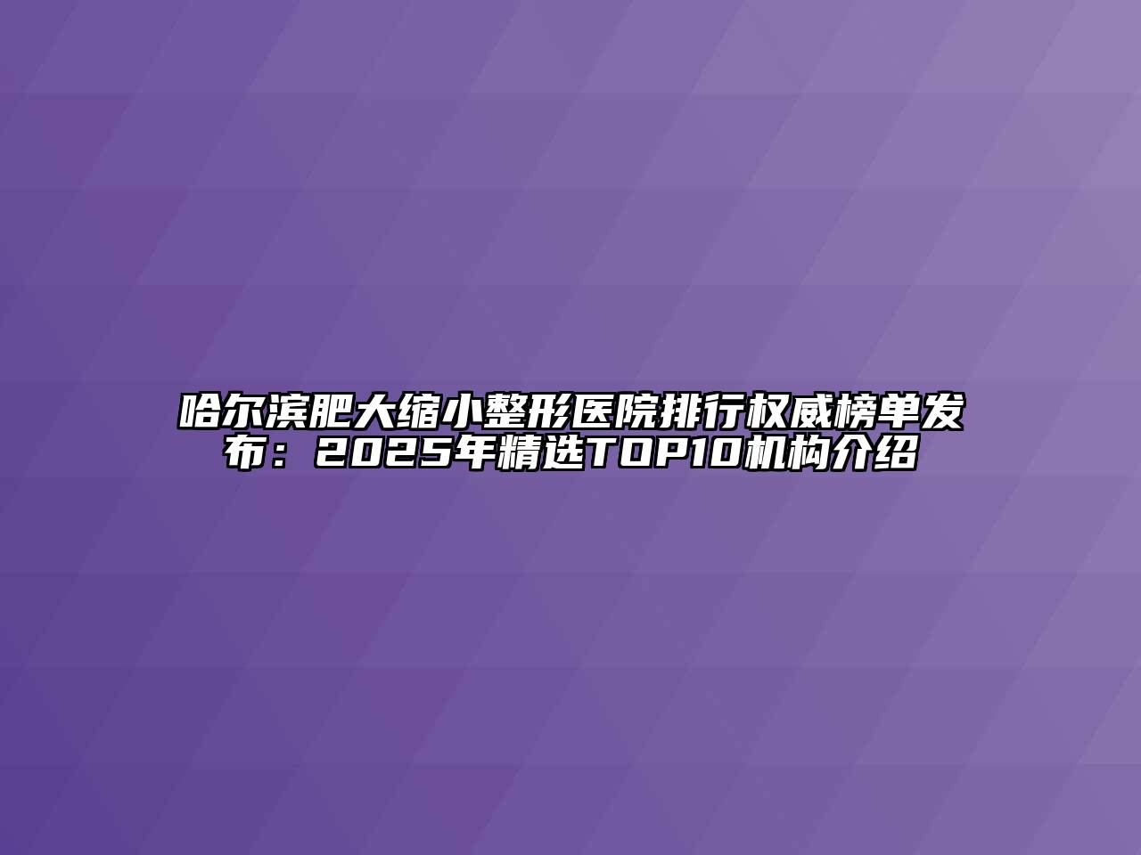 哈尔滨肥大缩小整形医院排行权威榜单发布：2025年精选TOP10机构介绍