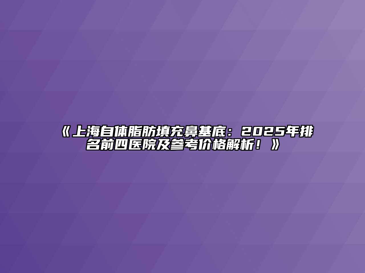 《上海自体脂肪填充鼻基底：2025年排名前四医院及参考价格解析！》