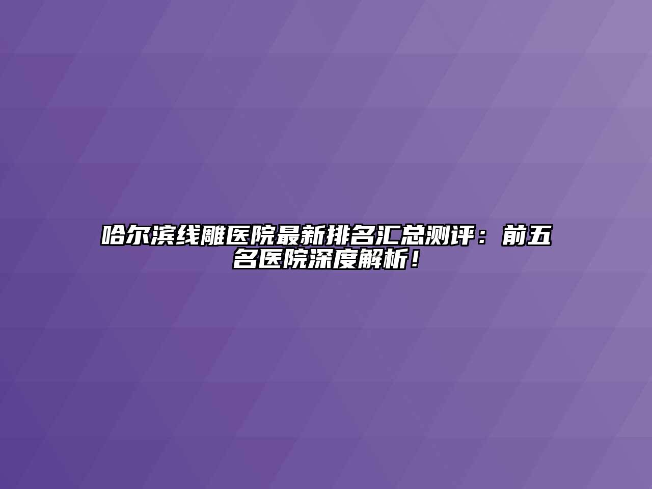 哈尔滨线雕医院最新排名汇总测评：前五名医院深度解析！